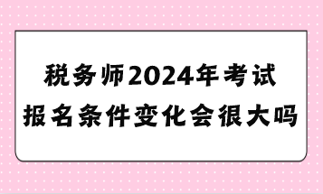 稅務師2024年考試報名條件變化會很大嗎？