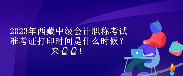 2023年西藏中級(jí)會(huì)計(jì)職稱考試準(zhǔn)考證打印時(shí)間是什么時(shí)候？來看看！