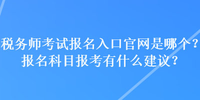 稅務(wù)師考試報(bào)名入口官網(wǎng)是哪個(gè)？報(bào)名科目報(bào)考有什么建議？