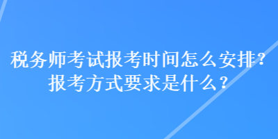 稅務(wù)師考試報(bào)考時(shí)間怎么安排？報(bào)考方式要求是什么？