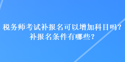 稅務(wù)師考試補(bǔ)報(bào)名可以增加科目嗎？補(bǔ)報(bào)名條件有哪些？