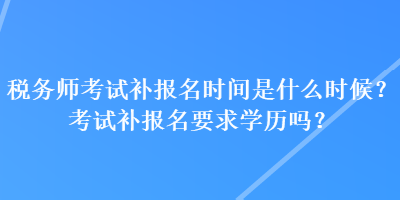 稅務(wù)師考試補報名時間是什么時候？考試補報名要求學(xué)歷嗎？