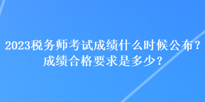 2023稅務(wù)師考試成績什么時候公布？成績合格要求是多少？