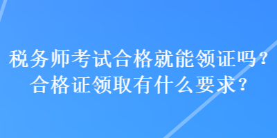 稅務師考試合格就能領證嗎？合格證領取有什么要求？