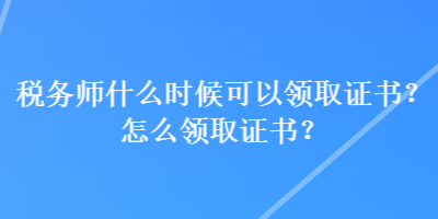 稅務(wù)師什么時(shí)候可以領(lǐng)取證書(shū)？怎么領(lǐng)取證書(shū)？