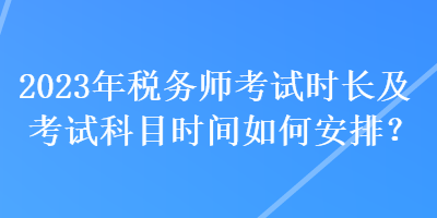 2023年稅務(wù)師考試時(shí)長及考試科目時(shí)間如何安排？