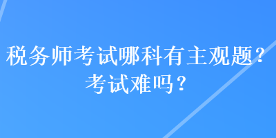 稅務(wù)師考試哪科有主觀題？考試難嗎？