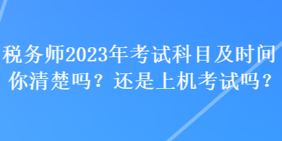 稅務(wù)師2023年考試科目及時(shí)間你清楚嗎？還是上機(jī)考試嗎？