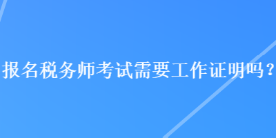 報(bào)名稅務(wù)師考試需要工作證明嗎？