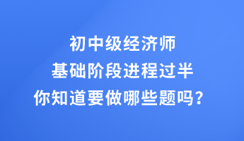 初中級(jí)經(jīng)濟(jì)師基礎(chǔ)階段進(jìn)程過(guò)半 你知道要做哪些題嗎？