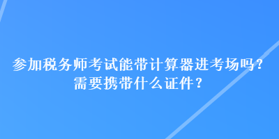 參加稅務(wù)師考試能帶計(jì)算器進(jìn)考場嗎？需要攜帶什么證件？