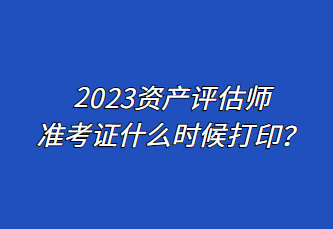 2023資產(chǎn)評(píng)估師準(zhǔn)考證什么時(shí)候打??？