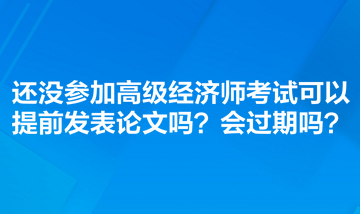 還沒參加高級經(jīng)濟師考試可以提前發(fā)表論文嗎？會過期嗎？