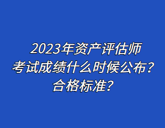 2023年資產(chǎn)評估師考試成績什么時候公布？合格標(biāo)準(zhǔn)？