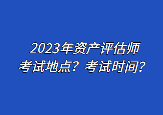 2023年資產(chǎn)評(píng)估師考試地點(diǎn)？考試時(shí)間？