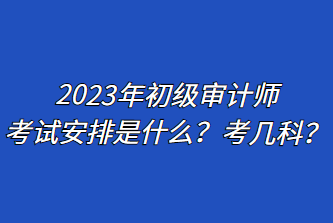 2023年初級(jí)審計(jì)師考試安排是什么？考幾科？