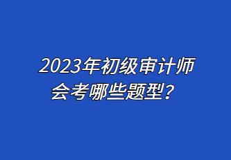 2023年初級審計師會考哪些題型？