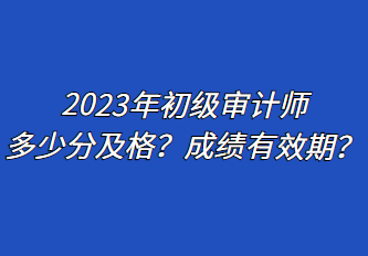 2023年初級審計師多少分及格？成績有效期？