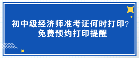 2023年初中級經(jīng)濟師準(zhǔn)考證何時打??？免費預(yù)約打印提醒