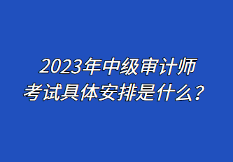 2023年中級(jí)審計(jì)師考試具體安排是什么？