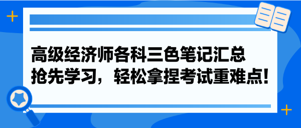 高級(jí)經(jīng)濟(jì)師各科三色筆記匯總 搶先學(xué)習(xí)，輕松拿捏考試重難點(diǎn)！