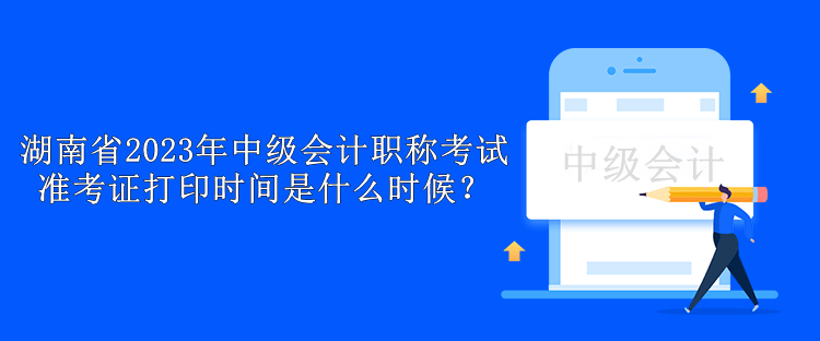 湖南省2023年中級會計職稱考試準考證打印時間是什么時候？