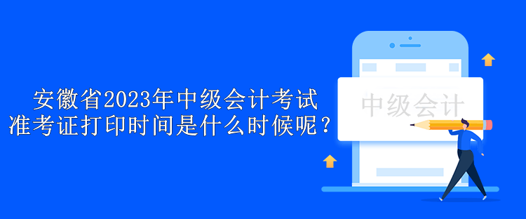 安徽省2023年中級會計考試準(zhǔn)考證打印時間是什么時候呢？