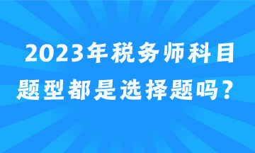 2023年稅務師科目題型都是選擇題嗎？