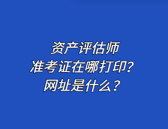 資產(chǎn)評估師準考證在哪打??？網(wǎng)址是什么？