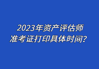 2023年資產(chǎn)評估師準考證打印具體時間？