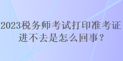 2023稅務(wù)師考試打印準(zhǔn)考證進(jìn)不去是怎么回事？