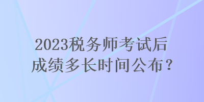 2023稅務(wù)師考試后成績多長時間公布？