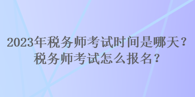 2023年稅務(wù)師考試時間是哪天？稅務(wù)師考試怎么報名？