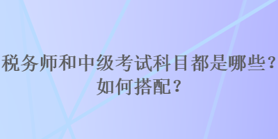 稅務(wù)師和中級考試科目都是哪些？如何搭配？