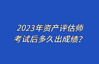 2023年資產(chǎn)評估師考試后多久出成績？