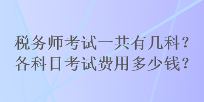 稅務(wù)師考試一共有幾科？各科目考試費(fèi)用多少錢？