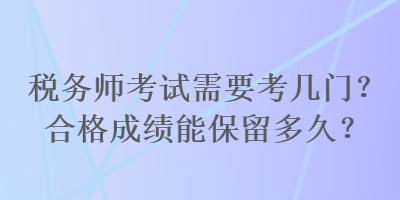 稅務(wù)師考試需要考幾門？合格成績能保留多久？