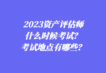 2023資產(chǎn)評(píng)估師什么時(shí)候考試？考試地點(diǎn)有哪些？