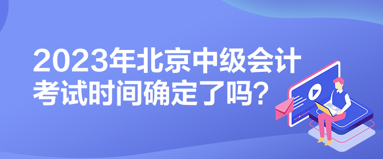 2023年北京中級(jí)會(huì)計(jì)考試時(shí)間確定了嗎？