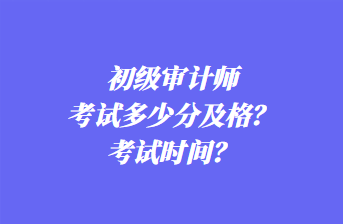 初級審計師考試多少分及格？考試時間？