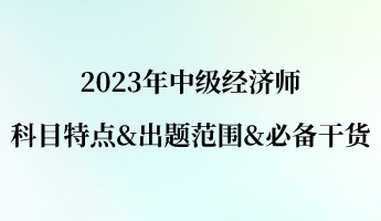 2023年中級經(jīng)濟(jì)師科目特點(diǎn)&出題范圍&必備干貨