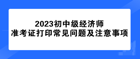 初中級經(jīng)濟師準考證打印常見問題及注意事項