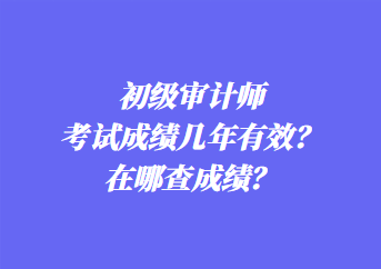 初級審計師考試成績幾年有效？在哪查成績？