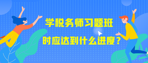 學(xué)習(xí)稅務(wù)師習(xí)題班時(shí)應(yīng)該達(dá)到什么進(jìn)度？附學(xué)習(xí)提醒！