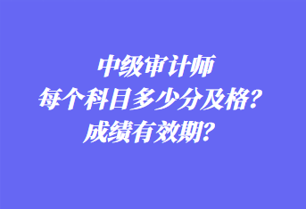 中級(jí)審計(jì)師每個(gè)科目多少分及格？成績(jī)有效期？