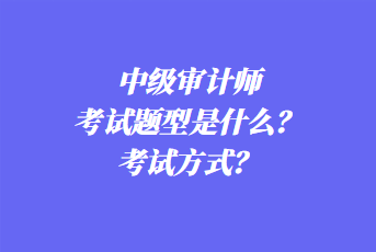 2023年中級審計(jì)師考試題型是什么？考試方式？