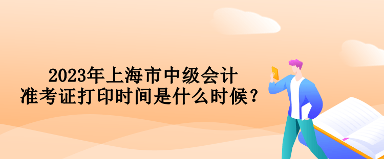 2023年上海市中級(jí)會(huì)計(jì)準(zhǔn)考證打印時(shí)間是什么時(shí)候？