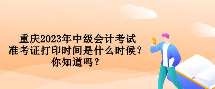 重慶2023年中級會計考試準(zhǔn)考證打印時間是什么時候？你知道嗎？