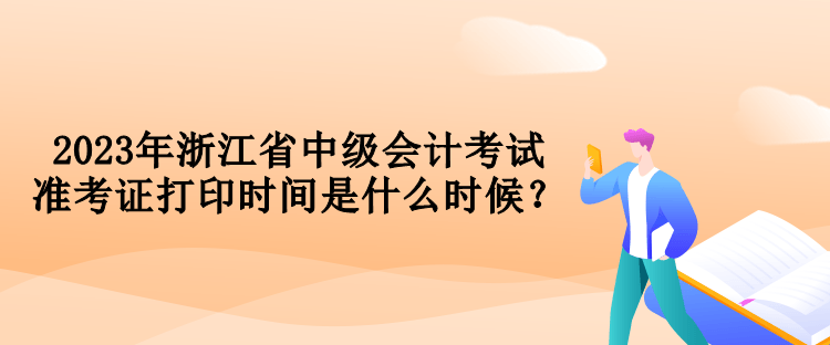 2023年浙江省中級會計考試準考證打印時間是什么時候？