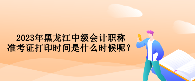 2023年黑龍江中級(jí)會(huì)計(jì)職稱準(zhǔn)考證打印時(shí)間是什么時(shí)候呢？